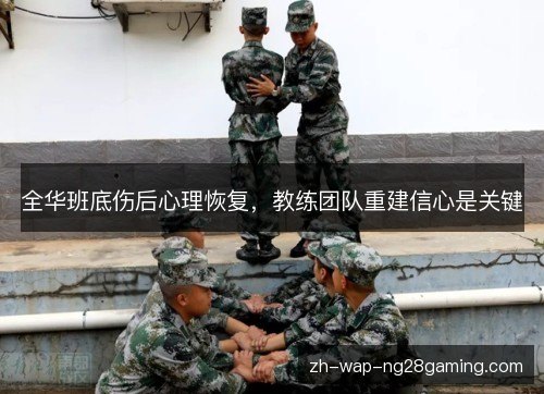 全华班底伤后心理恢复,教练团队重建信心是关键 全华班底伤后心理恢复,教练团队重建信心是关键