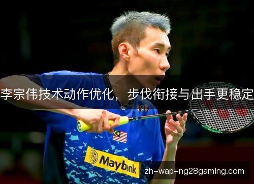李宗伟技术动作优化,步伐衔接与出手更稳定 李宗伟技术动作优化,步伐衔接与出手更稳定