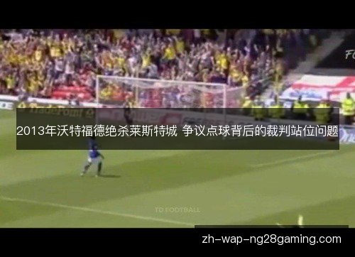 2013年沃特福德绝杀莱斯特城 争议点球背后的裁判站位问题 2013年沃特福德绝杀莱斯特城 争议点球背后的裁判站位问题